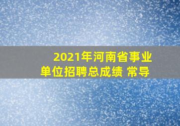 2021年河南省事业单位招聘总成绩 常导